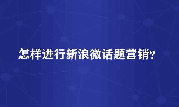 怎样进行新浪微话题营销？