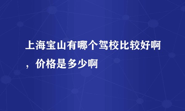 上海宝山有哪个驾校比较好啊,价格是多少啊
