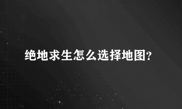 绝地求生怎么选择地图？