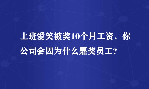 上班爱笑被奖10个月工资，你公司会因为什么嘉奖员工？