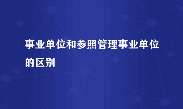 事业单位和参照管理事业单位的区别