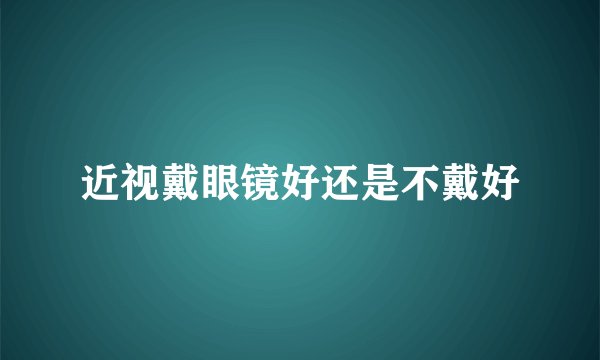 近视戴眼镜好还是不戴好