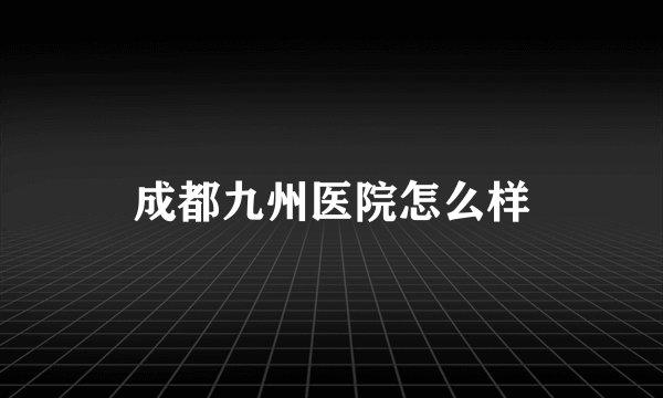 成都九州医院怎么样