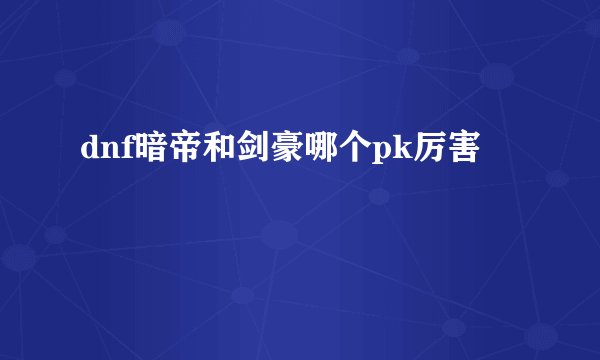 dnf暗帝和剑豪哪个pk厉害