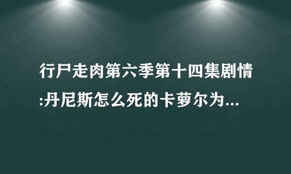 行尸走肉第六季第十四集剧情:丹尼斯怎么死的卡萝尔为什么出走