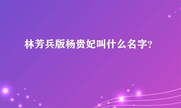 林芳兵版杨贵妃叫什么名字？