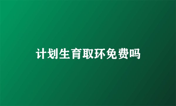 计划生育取环免费吗