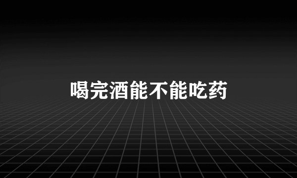 喝完酒能不能吃药