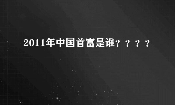 2011年中国首富是谁？？？？