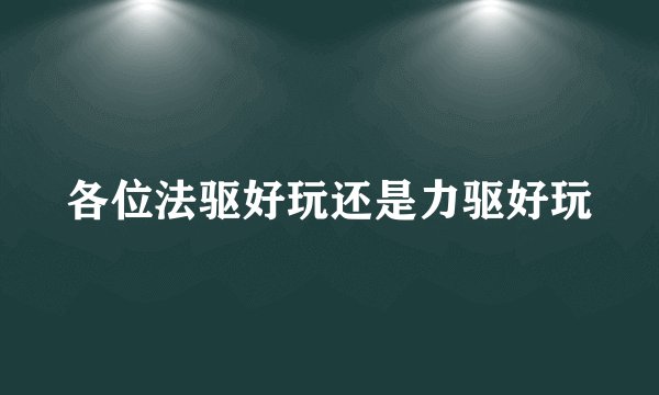各位法驱好玩还是力驱好玩
