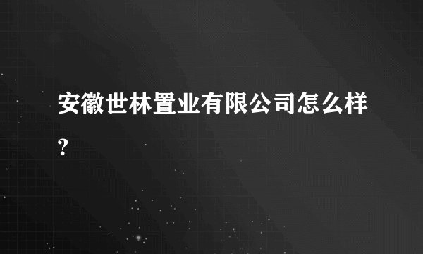 安徽世林置业有限公司怎么样？