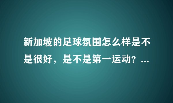 新加坡的足球氛围怎么样是不是很好,是不是第一运动?与中国比呢?