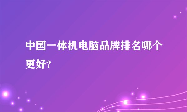 中国一体机电脑品牌排名哪个更好?