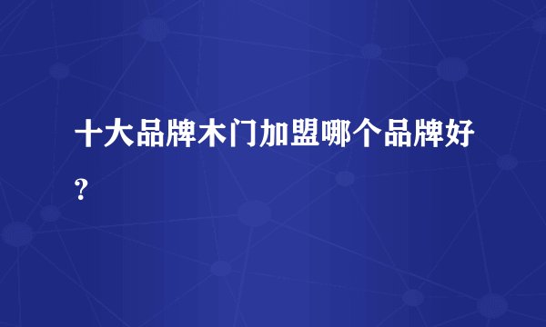 十大品牌木门加盟哪个品牌好?