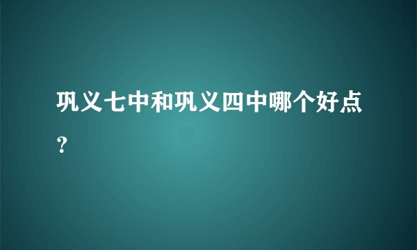 巩义七中和巩义四中哪个好点?