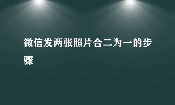 微信发两张照片合二为一的步骤