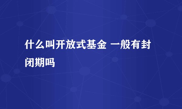 什么叫开放式基金 一般有封闭期吗