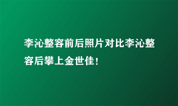 李沁整容前后照片对比李沁整容后攀上金世佳!