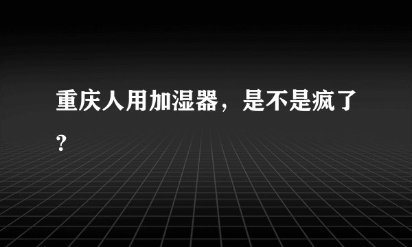 重庆人用加湿器，是不是疯了？