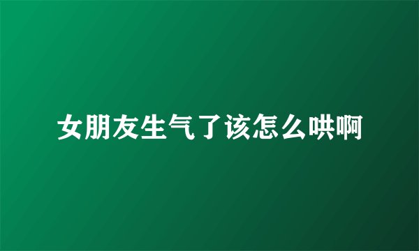 女朋友生气了该怎么哄啊