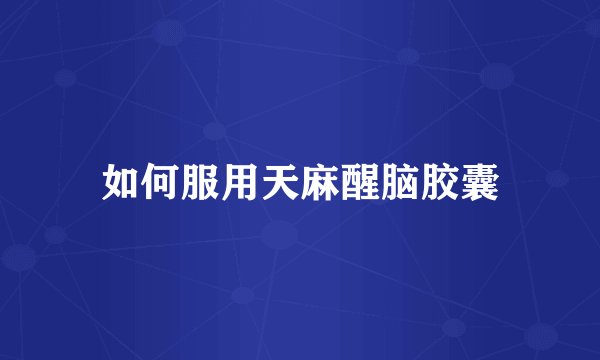 如何服用天麻醒脑胶囊