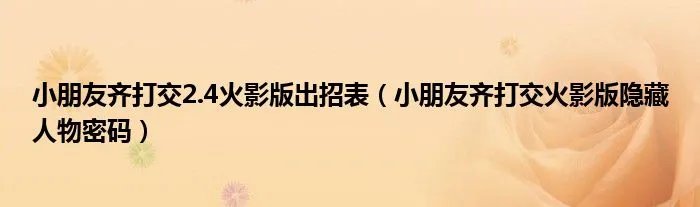 小朋友齐打交2.4火影版出招表（小朋友齐打交火影版隐藏人物密码）