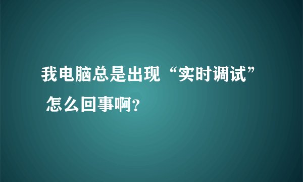 我电脑总是出现“实时调试” 怎么回事啊？