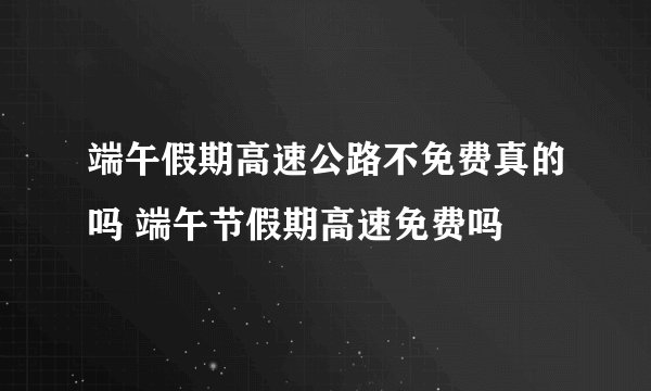 端午假期高速公路不免费真的吗 端午节假期高速免费吗