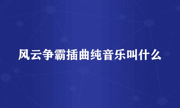 风云争霸插曲纯音乐叫什么