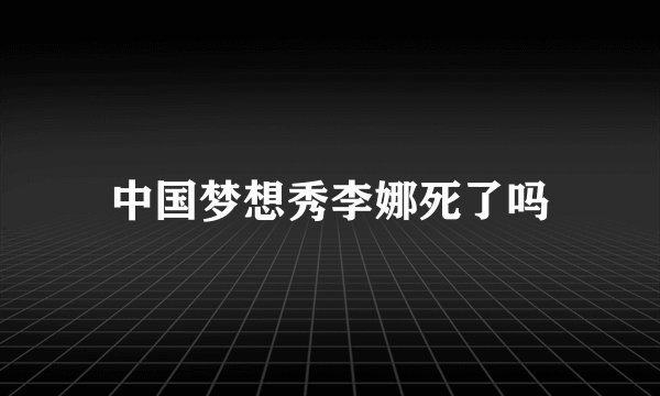 中国梦想秀李娜死了吗