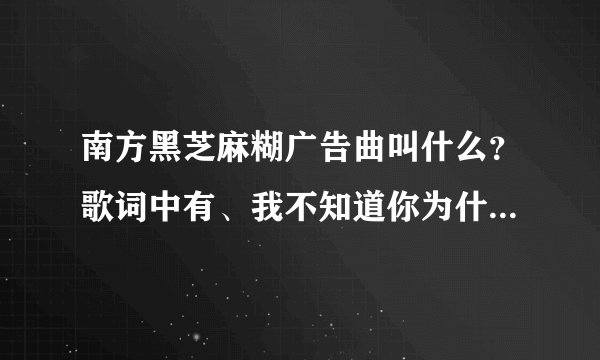 南方黑芝麻糊广告曲叫什么?歌词中有、我不知道你为什么离开我。