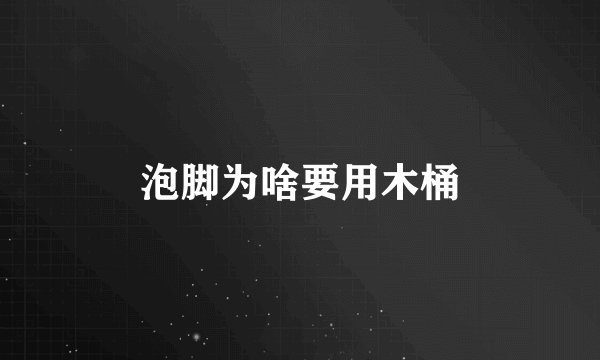 泡脚为啥要用木桶