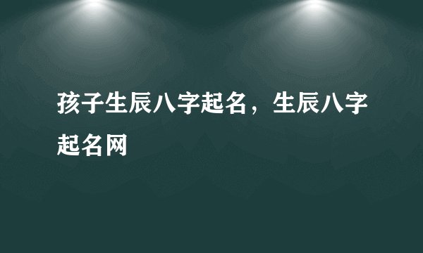 孩子生辰八字起名，生辰八字起名网