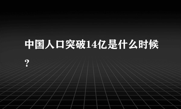 中国人口突破14亿是什么时候？