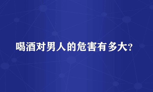 喝酒对男人的危害有多大？