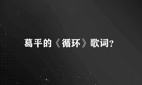 葛平的《循环》歌词？