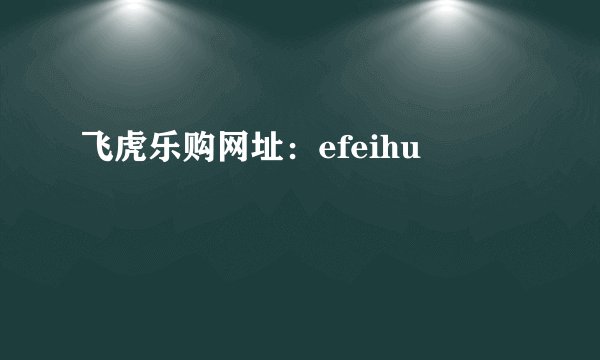飞虎乐购网址：efeihu