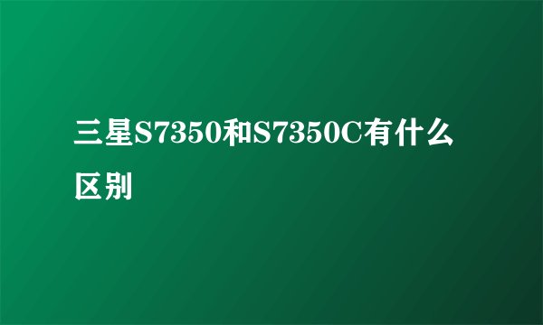 三星S7350和S7350C有什么区别