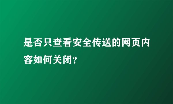 是否只查看安全传送的网页内容如何关闭？