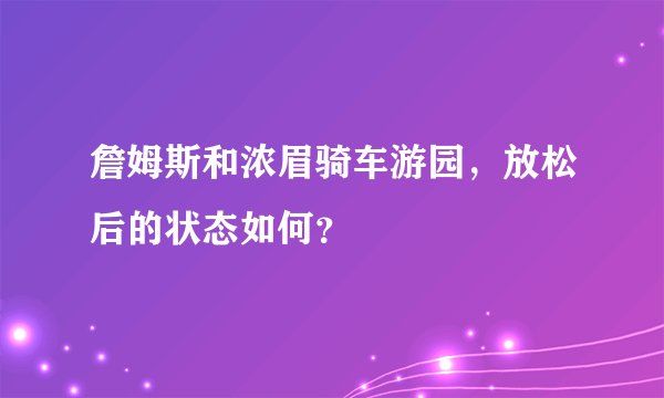 詹姆斯和浓眉骑车游园,放松后的状态如何?