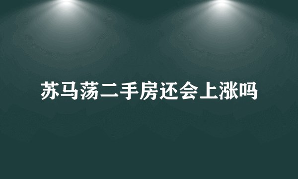 苏马荡二手房还会上涨吗