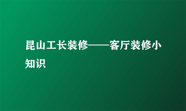 昆山工长装修——客厅装修小知识