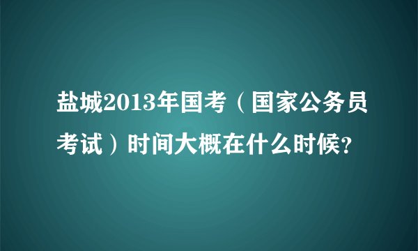 盐城2013年国考(国家公务员考试)时间大概在什么时候?