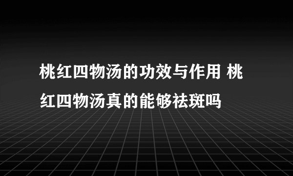 桃红四物汤的功效与作用 桃红四物汤真的能够祛斑吗