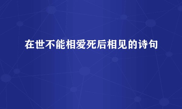 在世不能相爱死后相见的诗句