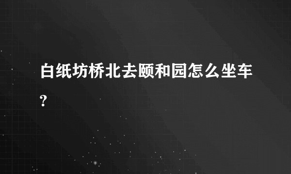白纸坊桥北去颐和园怎么坐车？
