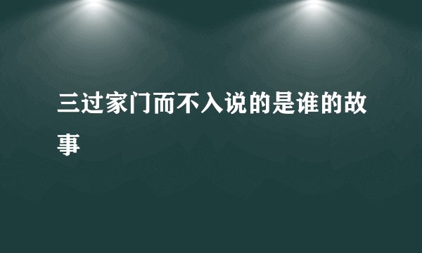 三过家门而不入说的是谁的故事