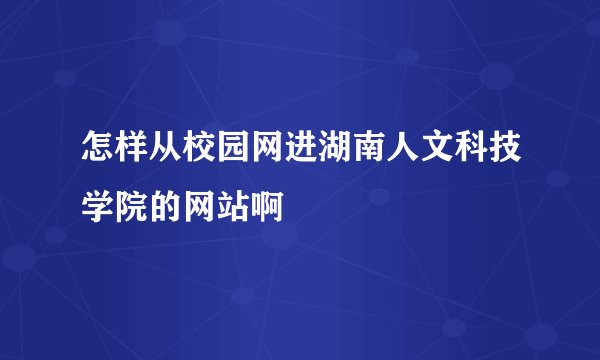 怎样从校园网进湖南人文科技学院的网站啊