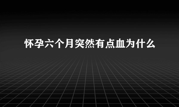 怀孕六个月突然有点血为什么