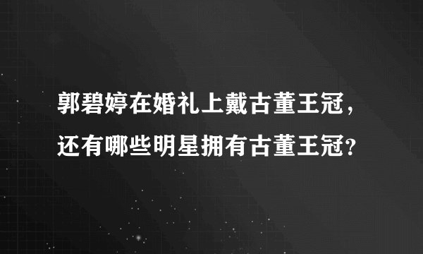 郭碧婷在婚礼上戴古董王冠，还有哪些明星拥有古董王冠？